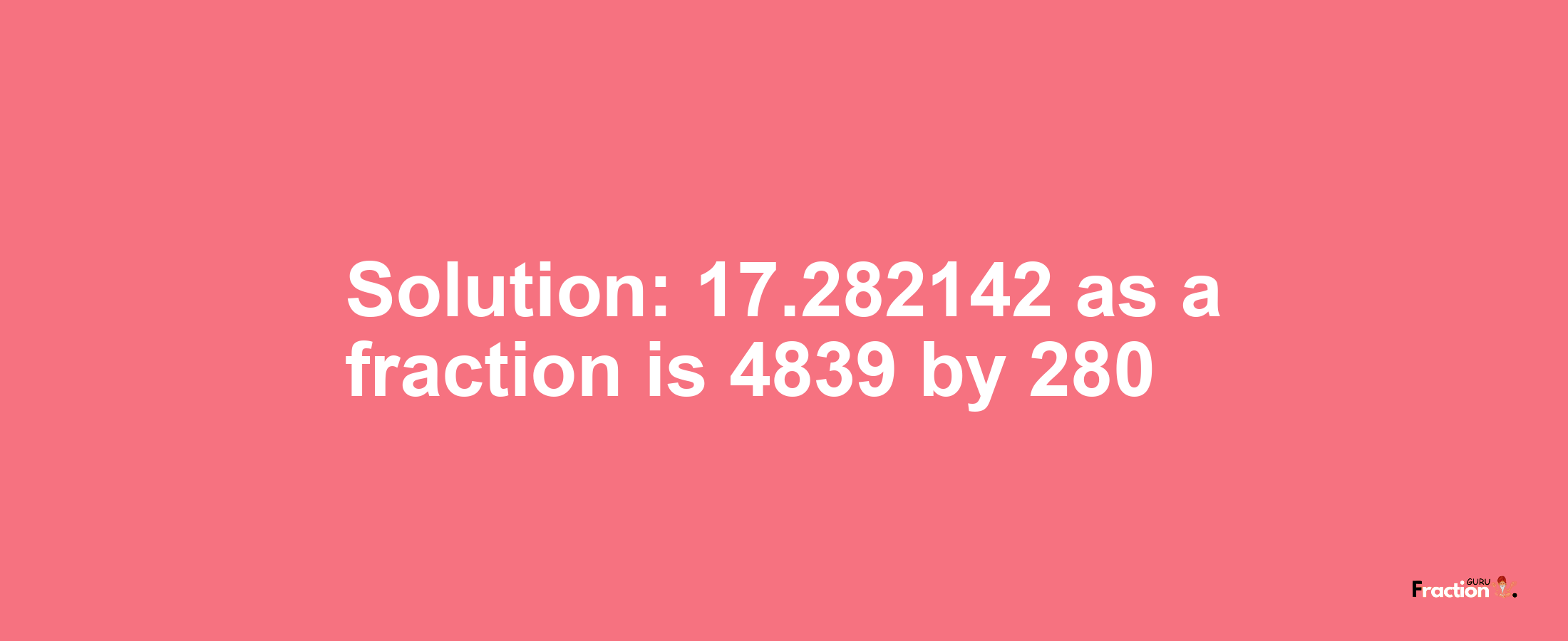 Solution:17.282142 as a fraction is 4839/280